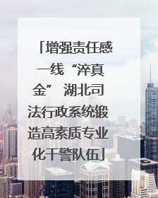 增强责任感 一线“淬真金” 湖北司法行政系统锻造高素质专业化干警队伍