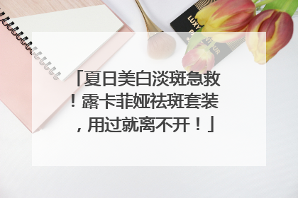 夏日美白淡斑急救！露卡菲娅祛斑套装，用过就离不开！