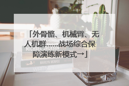 外骨骼、机械臂、无人机群……战场综合保障演练新模式→
