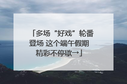多场“好戏”轮番登场 这个端午假期精彩不停歇→