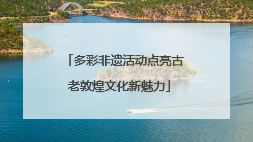 多彩非遗活动点亮古老敦煌文化新魅力