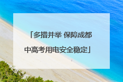多措并举 保障成都中高考用电安全稳定