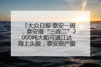 大众日报·泰安一周：泰安港“三改二”2000吨大船可通江达海上头版，泰安房产服务改革经验全省推广