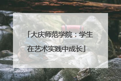 大庆师范学院：学生在艺术实践中成长
