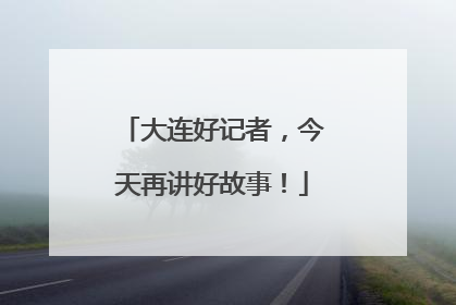 大连好记者，今天再讲好故事！