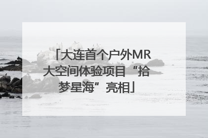 大连首个户外MR大空间体验项目“拾梦星海”亮相