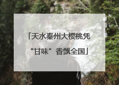 天水秦州大樱桃凭“甘味”香飘全国