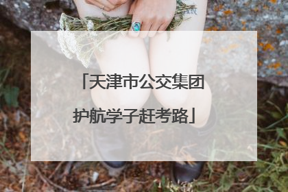 天津市公交集团护航学子赶考路