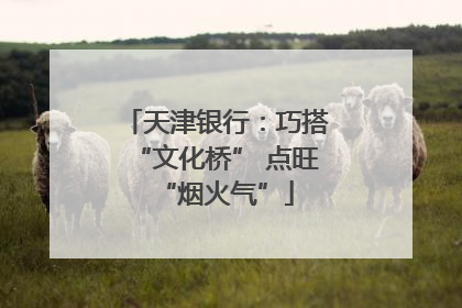 天津银行：巧搭“文化桥” 点旺“烟火气”