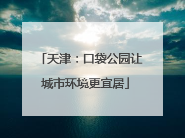 天津：口袋公园让城市环境更宜居