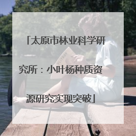 太原市林业科学研究所：小叶杨种质资源研究实现突破