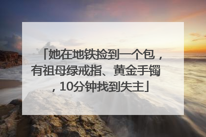 她在地铁捡到一个包，有祖母绿戒指、黄金手镯，10分钟找到失主