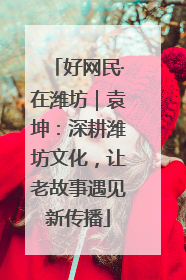 好网民·在潍坊｜袁坤：深耕潍坊文化，让老故事遇见新传播