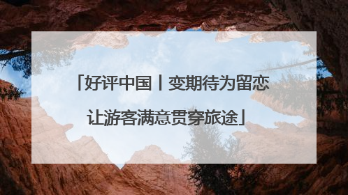 好评中国丨变期待为留恋 让游客满意贯穿旅途