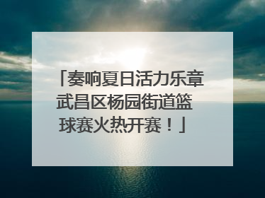 奏响夏日活力乐章 武昌区杨园街道篮球赛火热开赛！