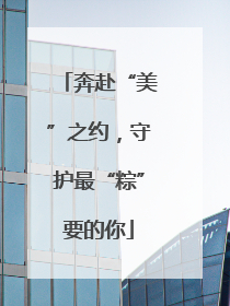 奔赴“美”之约，守护最“粽”要的你