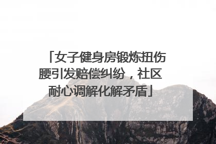 女子健身房锻炼扭伤腰引发赔偿纠纷，社区耐心调解化解矛盾
