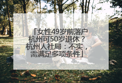 女性49岁前落户杭州可50岁退休？杭州人社局：不实，需满足多项条件
