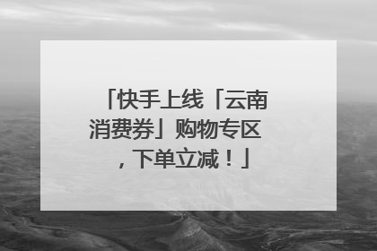 快手上线「云南消费券」购物专区，下单立减！