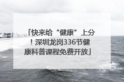 快来给“健康”上分！深圳龙岗336节健康科普课程免费开放