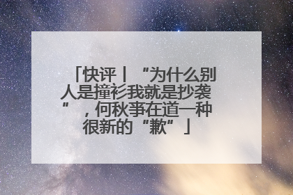 快评丨“为什么别人是撞衫我就是抄袭”，何秋亊在道一种很新的“歉”