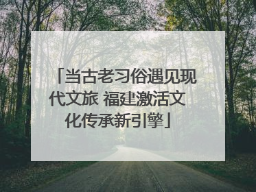 当古老习俗遇见现代文旅 福建激活文化传承新引擎