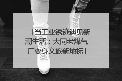 当工业锈迹遇见新潮生活：大同老煤气厂变身文旅新地标