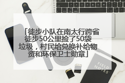 徒步小队在南太行跨省徒步50公里捡了50袋垃圾，村民给兑换补给物资和环保卫士勋章