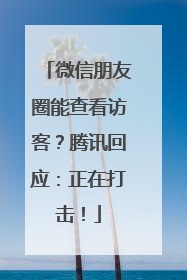微信朋友圈能查看访客？腾讯回应：正在打击！