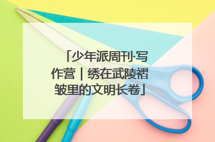 少年派周刊·写作营｜绣在武陵褶皱里的文明长卷