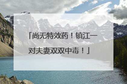 尚无特效药！镇江一对夫妻双双中毒！