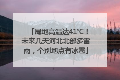 局地高温达41℃！未来几天河北北部多雷雨，个别地点有冰雹