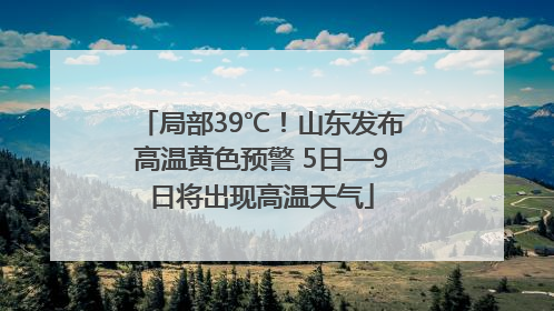 局部39℃！山东发布高温黄色预警 5日—9日将出现高温天气