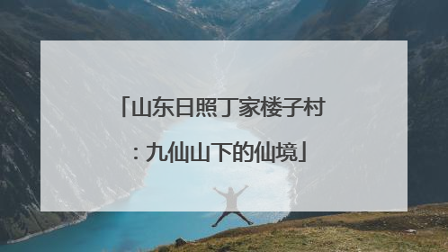 山东日照丁家楼子村：九仙山下的仙境