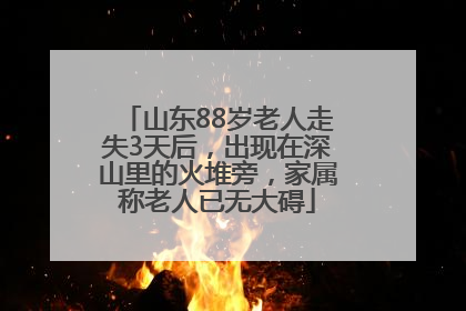 山东88岁老人走失3天后，出现在深山里的火堆旁，家属称老人已无大碍