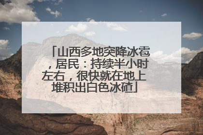 山西多地突降冰雹，居民：持续半小时左右，很快就在地上堆积出白色冰碴