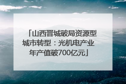 山西晋城破局资源型城市转型：光机电产业年产值破700亿元