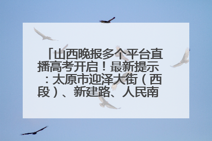 山西晚报多个平台直播高考开启！最新提示：太原市迎泽大街（西段）、新建路、人民南路高考期间增开路口