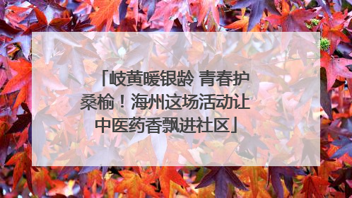 岐黄暖银龄 青春护桑榆！海州这场活动让中医药香飘进社区