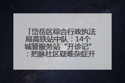 岱岳区综合行政执法局高铁站中队：14个城管服务站“开诊记”：把脉社区疑难杂症开出治理良方