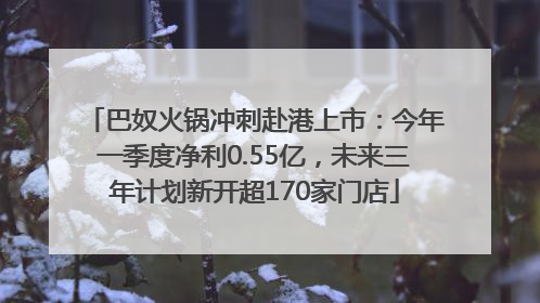 巴奴火锅冲刺赴港上市：今年一季度净利0.55亿，未来三年计划新开超170家门店