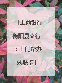 工商银行衡阳县支行：上门帮办残联卡