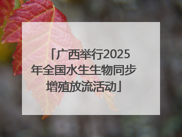 广西举行2025年全国水生生物同步增殖放流活动