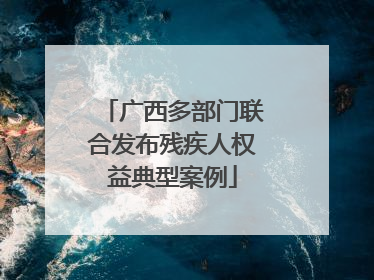 广西多部门联合发布残疾人权益典型案例