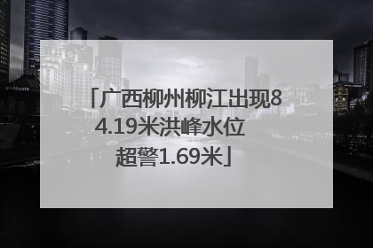 广西柳州柳江出现84.19米洪峰水位 超警1.69米