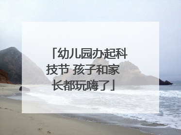 幼儿园办起科技节 孩子和家长都玩嗨了