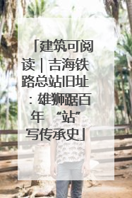 建筑可阅读｜吉海铁路总站旧址：雄狮踞百年 “站”写传承史