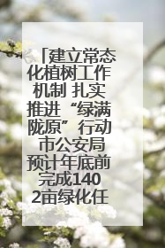 建立常态化植树工作机制 扎实推进“绿满陇原”行动 市公安局预计年底前完成1402亩绿化任务