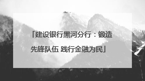 建设银行黑河分行：锻造先锋队伍 践行金融为民