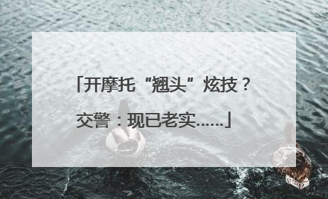 开摩托“翘头”炫技？交警：现已老实……